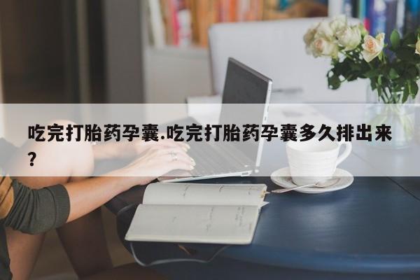 意外怀孕不想要打胎药微信购买吃完打胎药孕囊.吃完打胎药孕囊多久排出来？