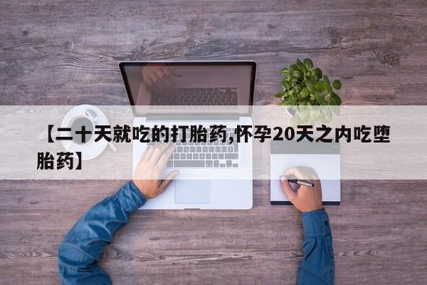 意外怀孕不想要打胎药微信购买【二十天就吃的打胎药,怀孕20天之内吃堕胎药】