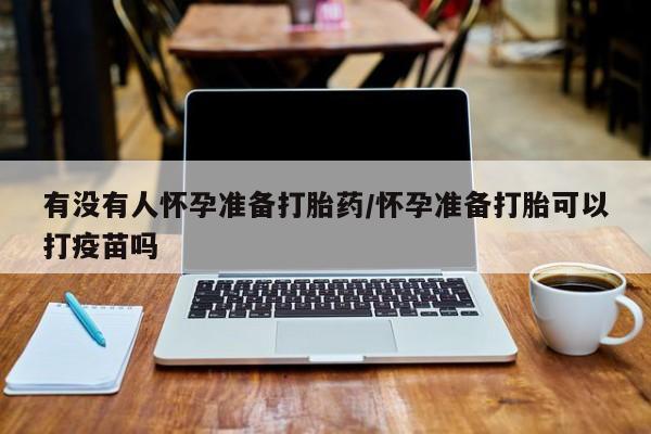意外怀孕不想要打胎药微信购买有没有人怀孕准备打胎药/怀孕准备打胎可以打疫苗吗