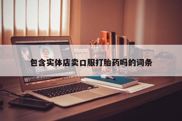 意外怀孕不想要打胎药微信购买包含实体店卖口服打胎药吗的词条