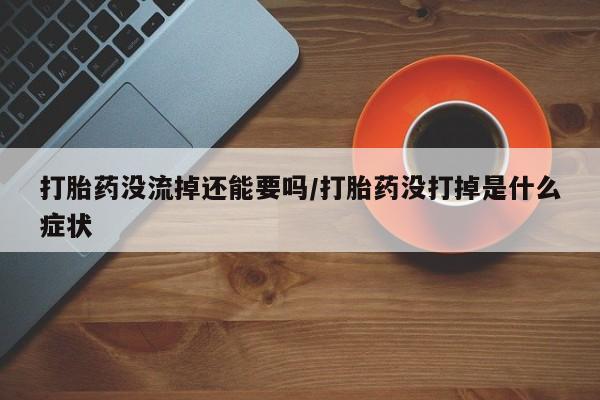 意外怀孕不想要打胎药微信购买打胎药没流掉还能要吗/打胎药没打掉是什么症状