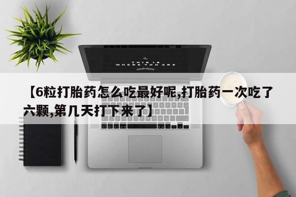意外怀孕不想要打胎药微信购买【6粒打胎药怎么吃最好呢,打胎药一次吃了六颗,第几天打下来了】