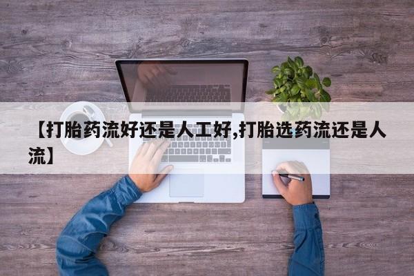 意外怀孕不想要打胎药微信购买【打胎药流好还是人工好,打胎选药流还是人流】