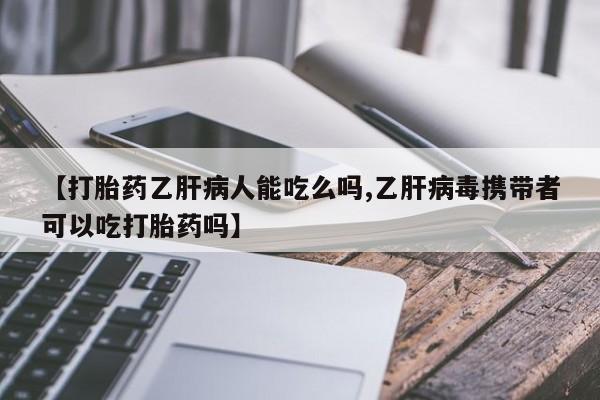 意外怀孕不想要打胎药微信购买【打胎药乙肝病人能吃么吗,乙肝病毒携带者可以吃打胎药吗】