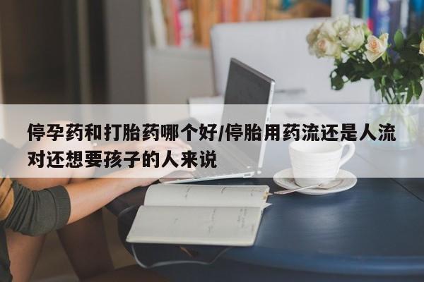 意外怀孕不想要打胎药微信购买停孕药和打胎药哪个好/停胎用药流还是人流对还想要孩子的人来说
