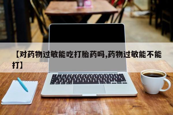 意外怀孕不想要打胎药微信购买【对药物过敏能吃打胎药吗,药物过敏能不能打】