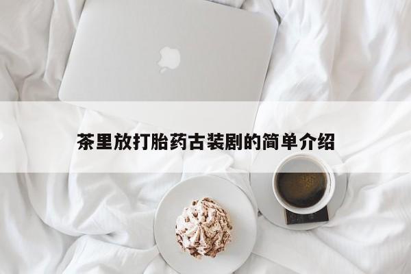 意外怀孕不想要打胎药微信购买茶里放打胎药古装剧的简单介绍