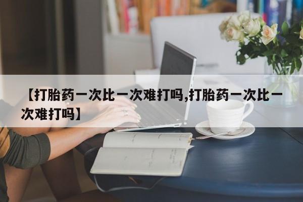 意外怀孕不想要打胎药微信购买【打胎药一次比一次难打吗,打胎药一次比一次难打吗】