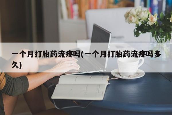 意外怀孕不想要打胎药微信购买一个月打胎药流疼吗(一个月打胎药流疼吗多久)
