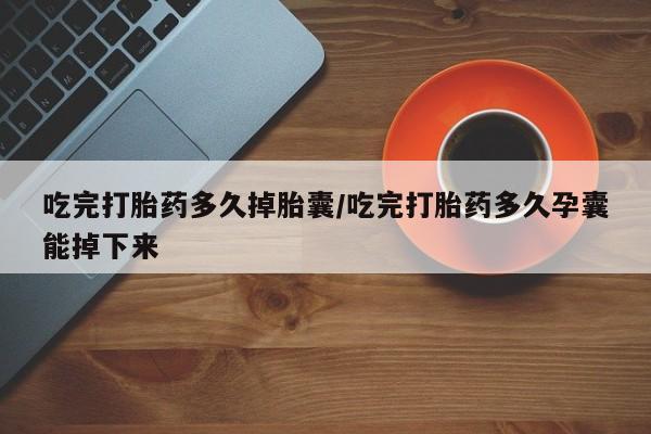 意外怀孕不想要打胎药微信购买吃完打胎药多久掉胎囊/吃完打胎药多久孕囊能掉下来