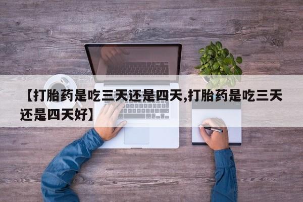意外怀孕不想要打胎药微信购买【打胎药是吃三天还是四天,打胎药是吃三天还是四天好】