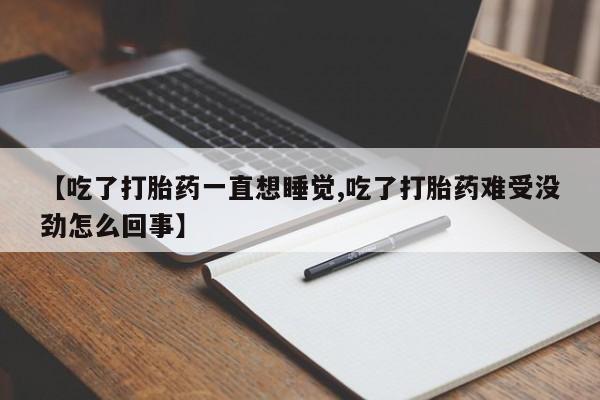 意外怀孕不想要打胎药微信购买【吃了打胎药一直想睡觉,吃了打胎药难受没劲怎么回事】