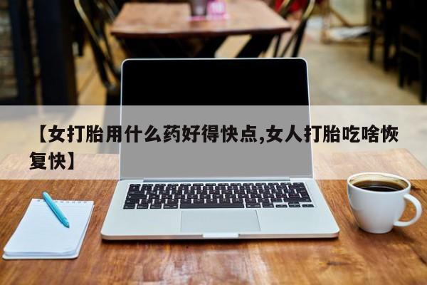 意外怀孕不想要打胎药微信购买【女打胎用什么药好得快点,女人打胎吃啥恢复快】