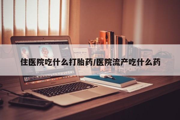 意外怀孕不想要打胎药微信购买住医院吃什么打胎药/医院流产吃什么药