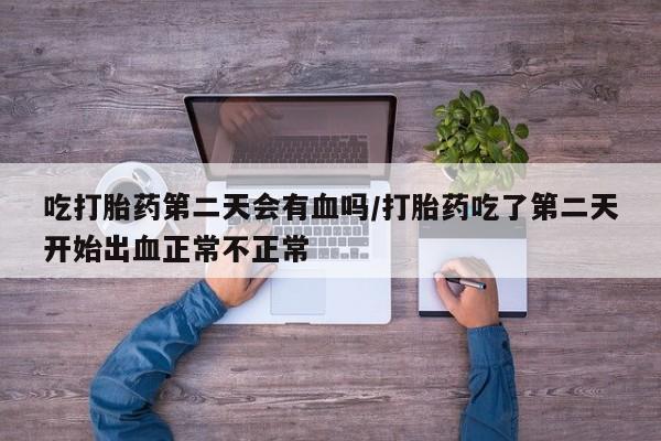 意外怀孕不想要打胎药微信购买吃打胎药第二天会有血吗/打胎药吃了第二天开始出血正常不正常