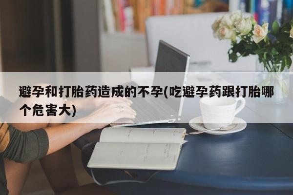 意外怀孕不想要打胎药微信购买避孕和打胎药造成的不孕(吃避孕药跟打胎哪个危害大)