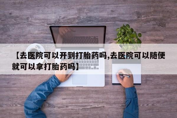 意外怀孕不想要打胎药微信购买【去医院可以开到打胎药吗,去医院可以随便就可以拿打胎药吗】