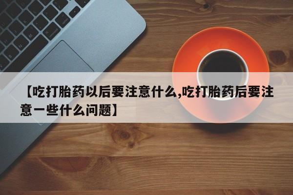 意外怀孕不想要打胎药微信购买【吃打胎药以后要注意什么,吃打胎药后要注意一些什么问题】