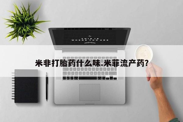 意外怀孕不想要打胎药微信购买米非打胎药什么味.米菲流产药？