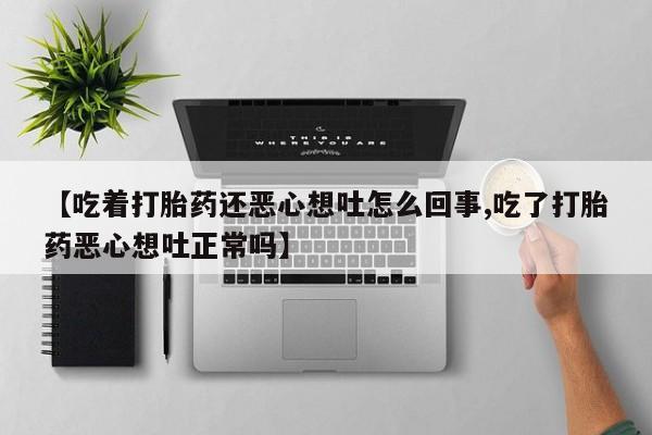 意外怀孕不想要打胎药微信购买【吃着打胎药还恶心想吐怎么回事,吃了打胎药恶心想吐正常吗】