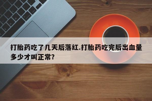 意外怀孕不想要打胎药微信购买打胎药吃了几天后落红.打胎药吃完后出血量多少才叫正常？