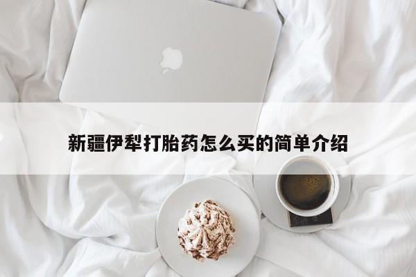 意外怀孕不想要打胎药微信购买新疆伊犁打胎药怎么买的简单介绍