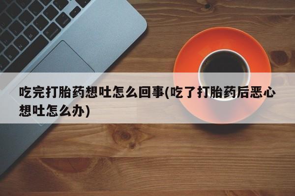 意外怀孕不想要打胎药微信购买吃完打胎药想吐怎么回事(吃了打胎药后恶心想吐怎么办)