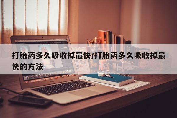 意外怀孕不想要打胎药微信购买打胎药多久吸收掉最快/打胎药多久吸收掉最快的方法