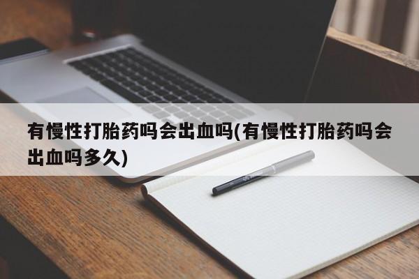 意外怀孕不想要打胎药微信购买有慢性打胎药吗会出血吗(有慢性打胎药吗会出血吗多久)