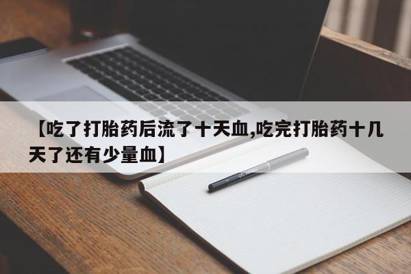 意外怀孕不想要打胎药微信购买【吃了打胎药后流了十天血,吃完打胎药十几天了还有少量血】