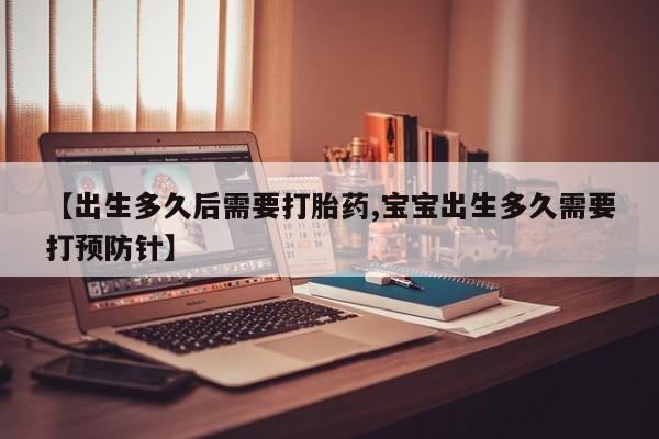 意外怀孕不想要打胎药微信购买【出生多久后需要打胎药,宝宝出生多久需要打预防针】