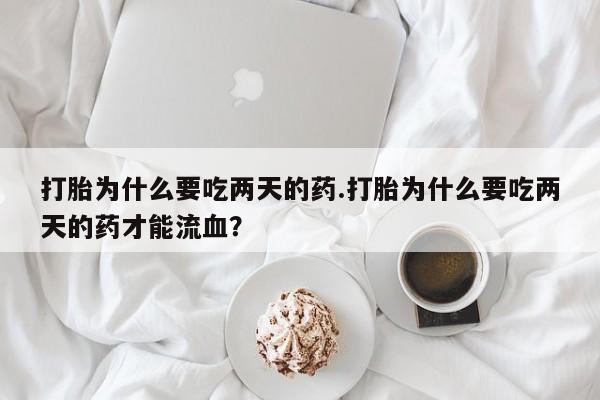 意外怀孕不想要打胎药微信购买打胎为什么要吃两天的药.打胎为什么要吃两天的药才能流血？