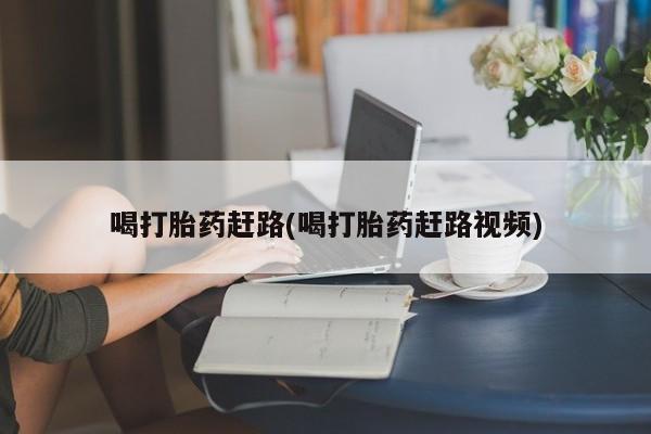 意外怀孕不想要打胎药微信购买喝打胎药赶路(喝打胎药赶路视频)