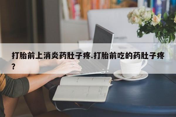 意外怀孕不想要打胎药微信购买打胎前上消炎药肚子疼.打胎前吃的药肚子疼？