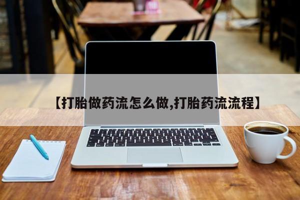 意外怀孕不想要打胎药微信购买【打胎做药流怎么做,打胎药流流程】