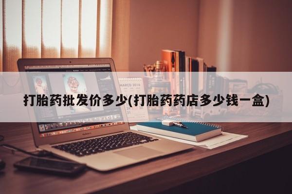 意外怀孕不想要打胎药微信购买打胎药批发价多少(打胎药药店多少钱一盒)