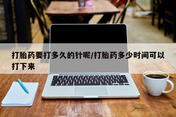 意外怀孕不想要打胎药微信购买打胎药要打多久的针呢/打胎药多少时间可以打下来