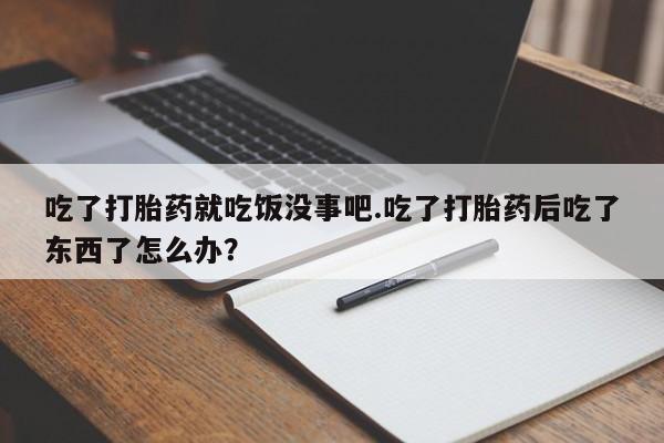 意外怀孕不想要打胎药微信购买吃了打胎药就吃饭没事吧.吃了打胎药后吃了东西了怎么办？
