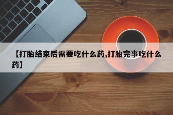 意外怀孕不想要打胎药微信购买【打胎结束后需要吃什么药,打胎完事吃什么药】