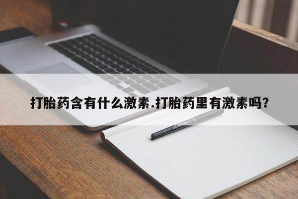 意外怀孕不想要打胎药微信购买打胎药含有什么激素.打胎药里有激素吗？