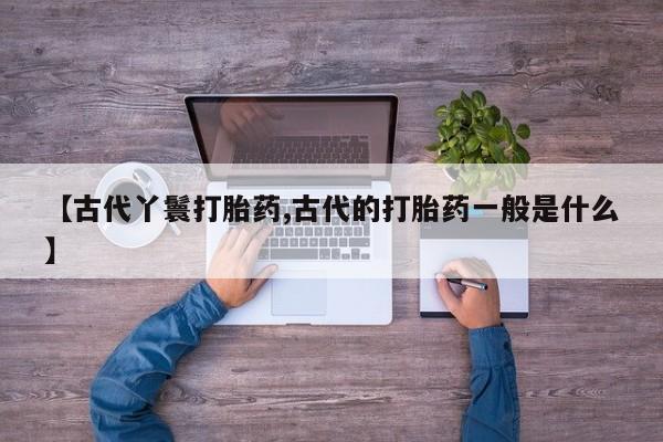 意外怀孕不想要打胎药微信购买【古代丫鬟打胎药,古代的打胎药一般是什么】