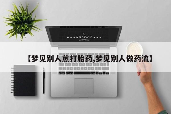 意外怀孕不想要打胎药微信购买【梦见别人煎打胎药,梦见别人做药流】