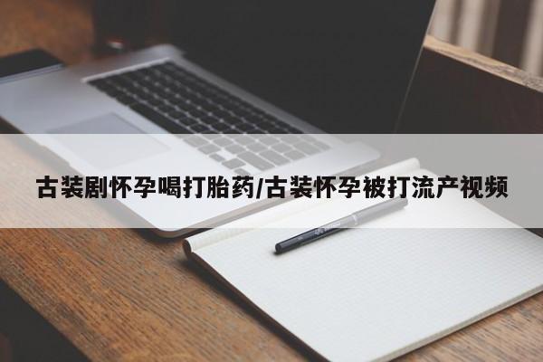 意外怀孕不想要打胎药微信购买古装剧怀孕喝打胎药/古装怀孕被打流产视频