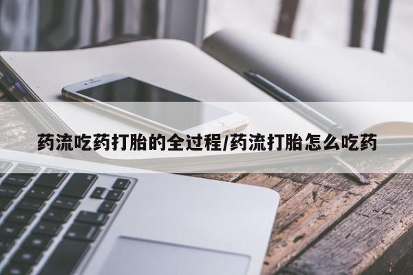 意外怀孕不想要打胎药微信购买药流吃药打胎的全过程/药流打胎怎么吃药