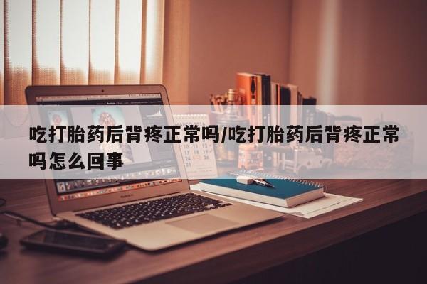 意外怀孕不想要打胎药微信购买吃打胎药后背疼正常吗/吃打胎药后背疼正常吗怎么回事