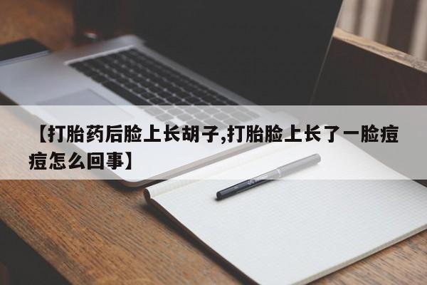 意外怀孕不想要打胎药微信购买【打胎药后脸上长胡子,打胎脸上长了一脸痘痘怎么回事】