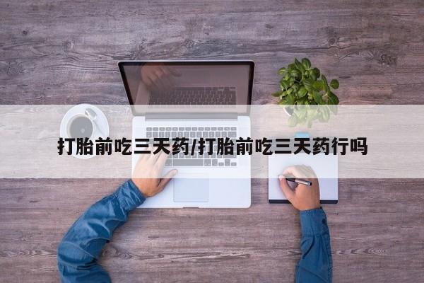 意外怀孕不想要打胎药微信购买打胎前吃三天药/打胎前吃三天药行吗