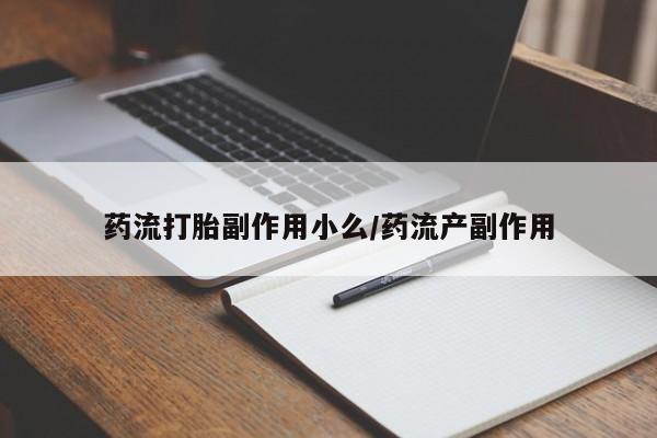 意外怀孕不想要打胎药微信购买药流打胎副作用小么/药流产副作用