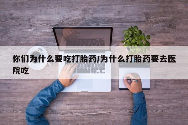 意外怀孕不想要打胎药微信购买你们为什么要吃打胎药/为什么打胎药要去医院吃