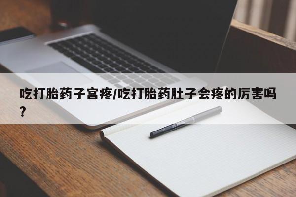 意外怀孕不想要打胎药微信购买吃打胎药子宫疼/吃打胎药肚子会疼的厉害吗?
